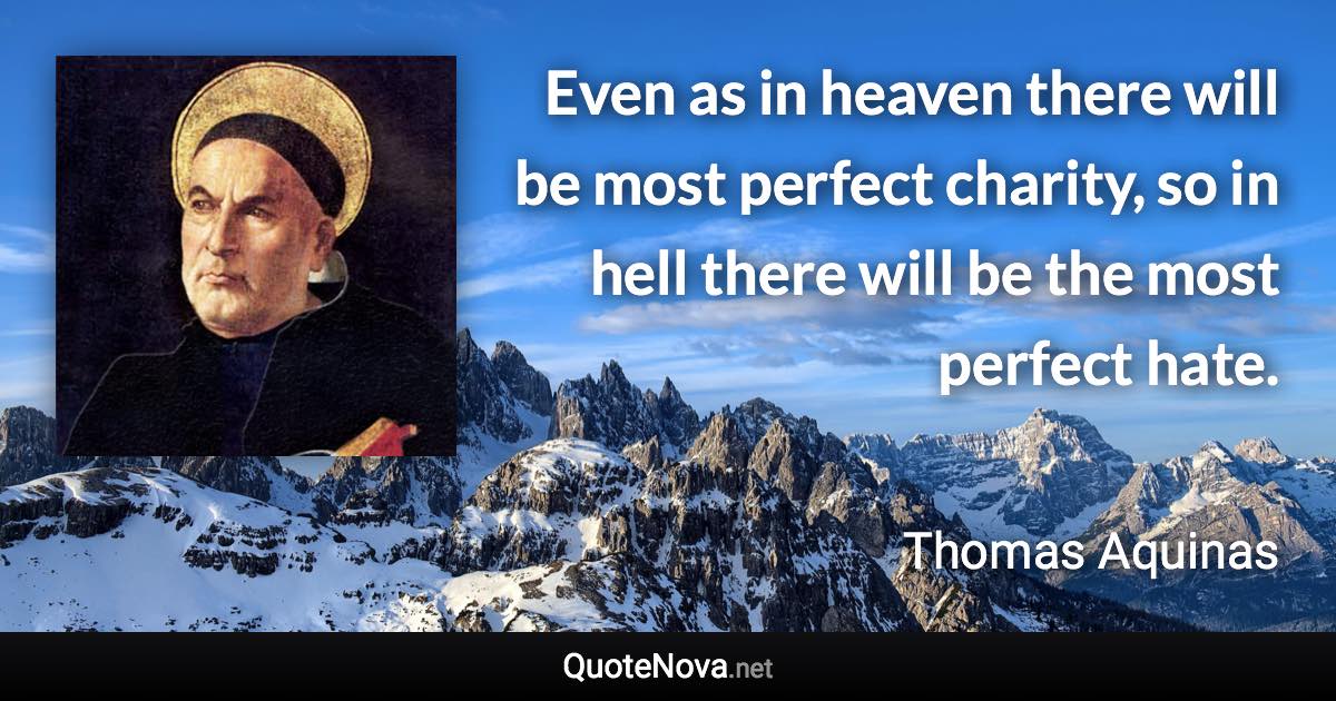 Even as in heaven there will be most perfect charity, so in hell there will be the most perfect hate. - Thomas Aquinas quote