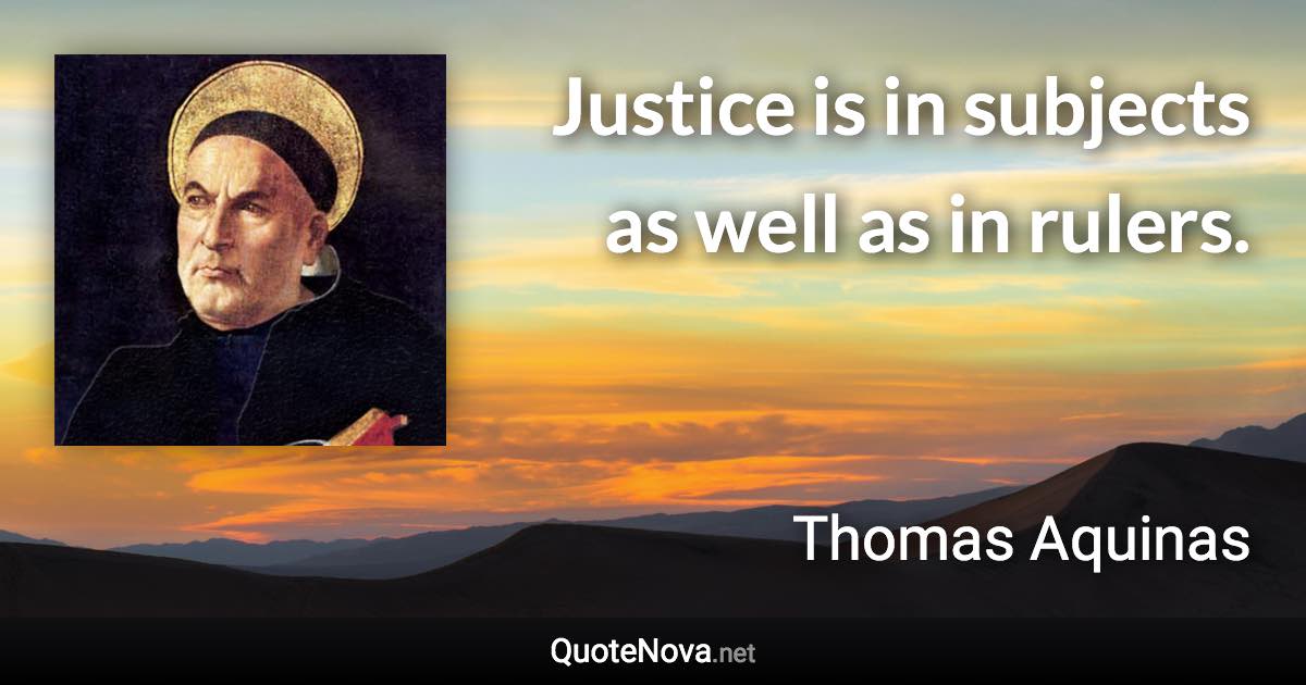 Justice is in subjects as well as in rulers. - Thomas Aquinas quote