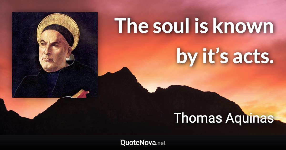 The soul is known by it’s acts. - Thomas Aquinas quote