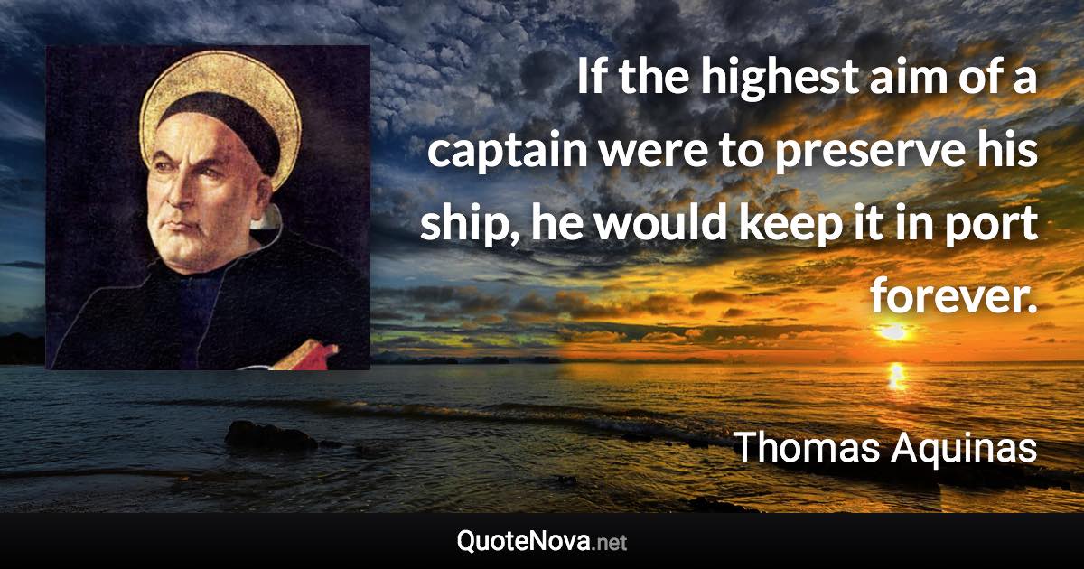 If the highest aim of a captain were to preserve his ship, he would keep it in port forever. - Thomas Aquinas quote