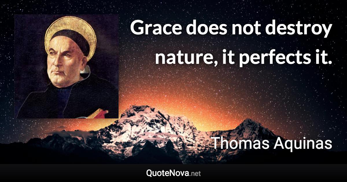 Grace does not destroy nature, it perfects it. - Thomas Aquinas quote