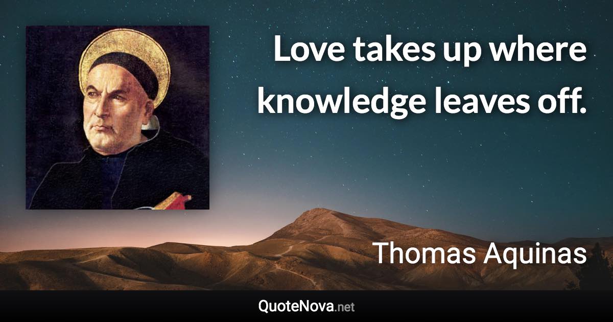 Love takes up where knowledge leaves off. - Thomas Aquinas quote