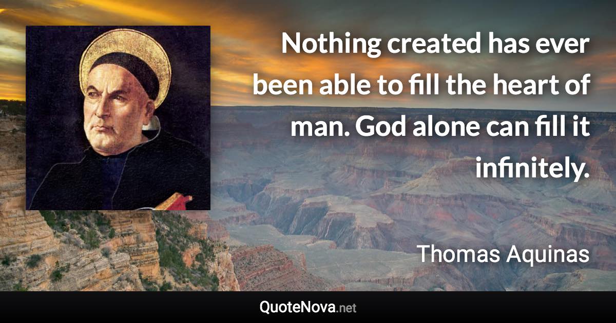 Nothing created has ever been able to fill the heart of man. God alone can fill it infinitely. - Thomas Aquinas quote