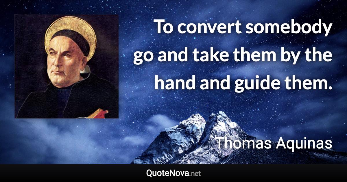 To convert somebody go and take them by the hand and guide them. - Thomas Aquinas quote