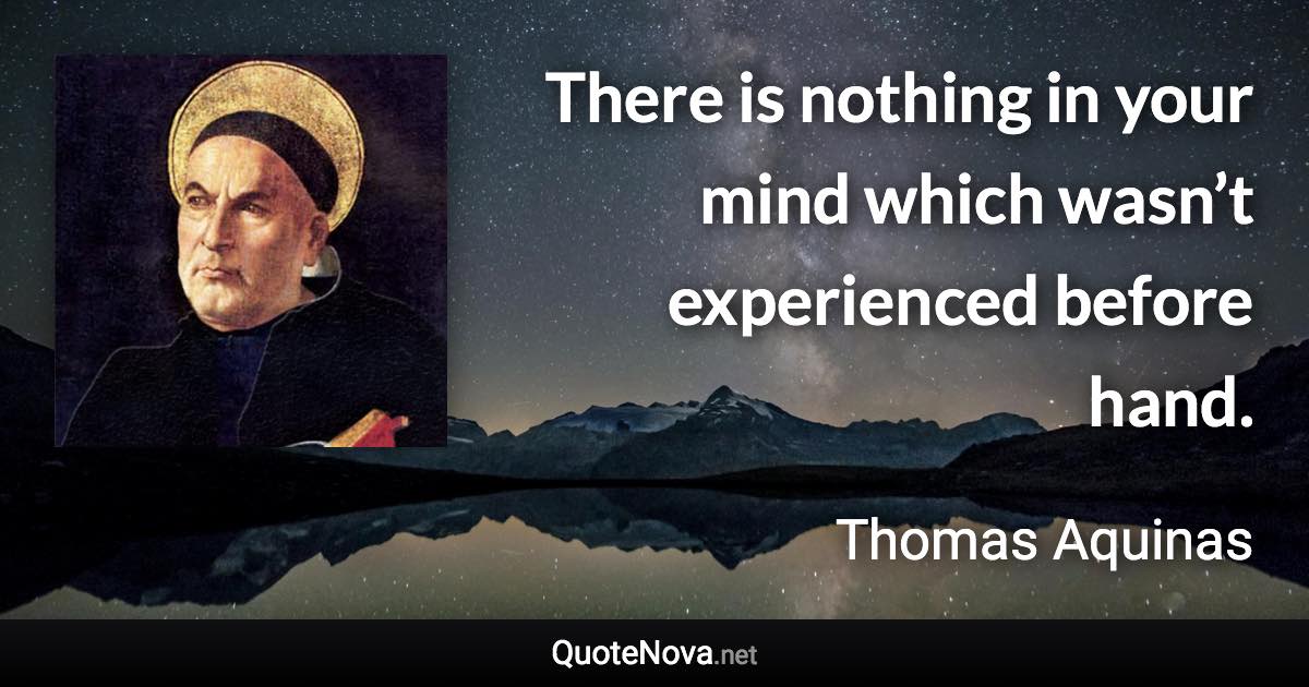 There is nothing in your mind which wasn’t experienced before hand. - Thomas Aquinas quote