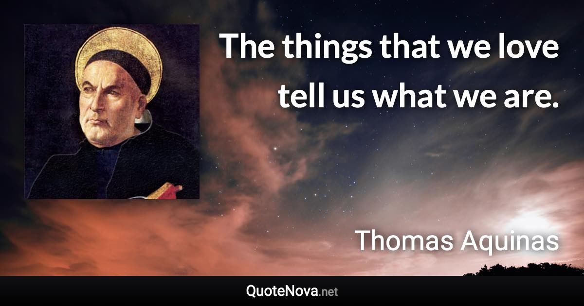 The things that we love tell us what we are. - Thomas Aquinas quote