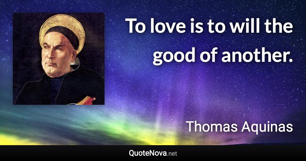 To love is to will the good of another. - Thomas Aquinas quote