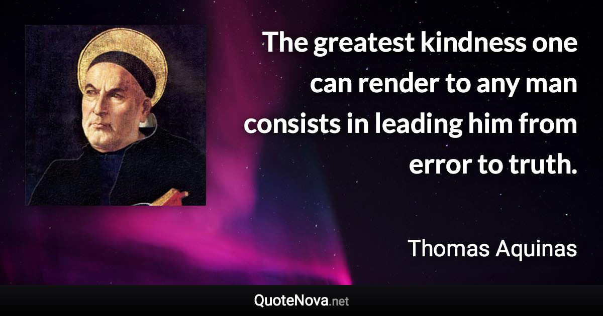 The greatest kindness one can render to any man consists in leading him from error to truth. - Thomas Aquinas quote