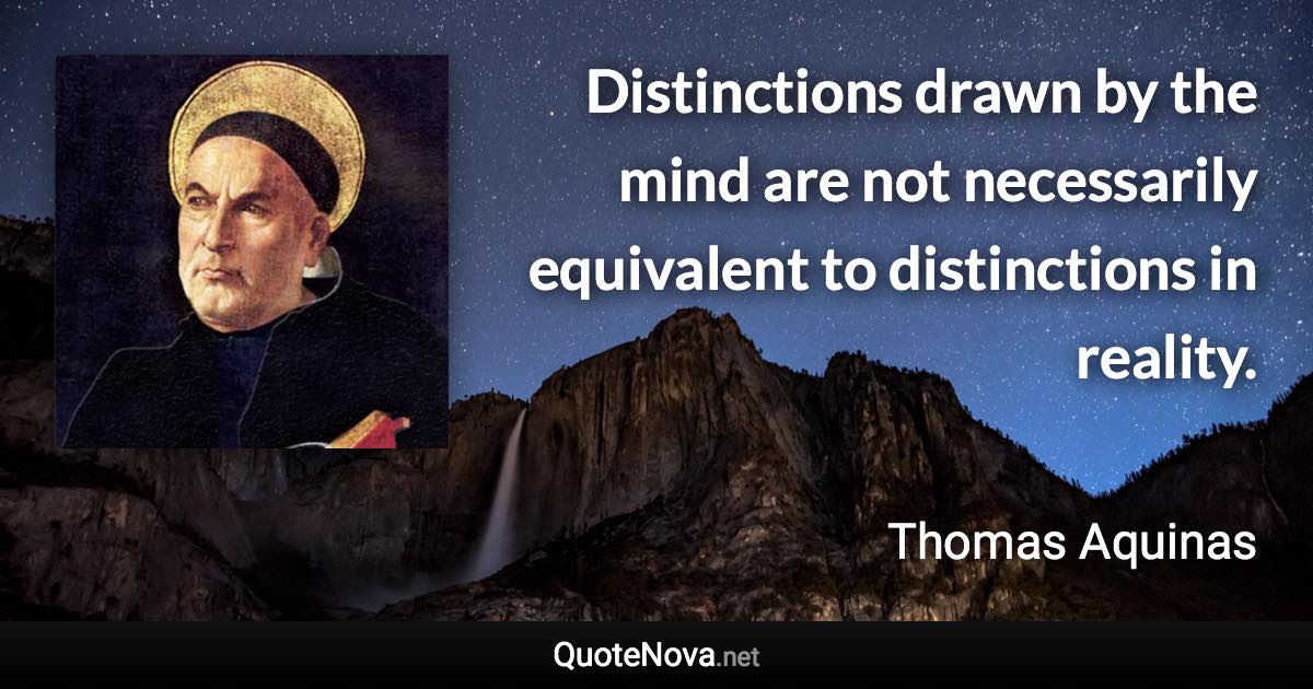 Distinctions drawn by the mind are not necessarily equivalent to distinctions in reality. - Thomas Aquinas quote