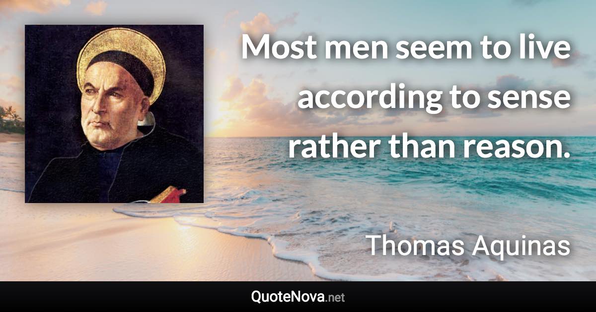 Most men seem to live according to sense rather than reason. - Thomas Aquinas quote