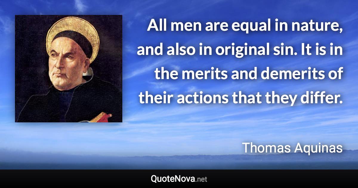All men are equal in nature, and also in original sin. It is in the merits and demerits of their actions that they differ. - Thomas Aquinas quote