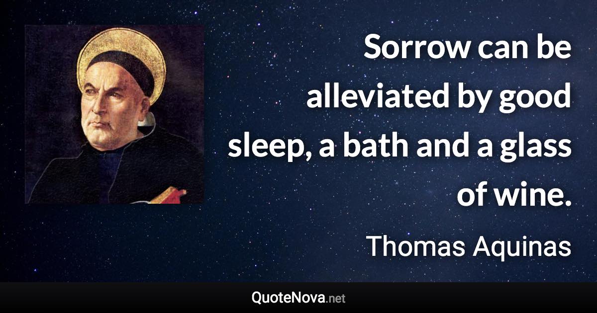 Sorrow can be alleviated by good sleep, a bath and a glass of wine. - Thomas Aquinas quote