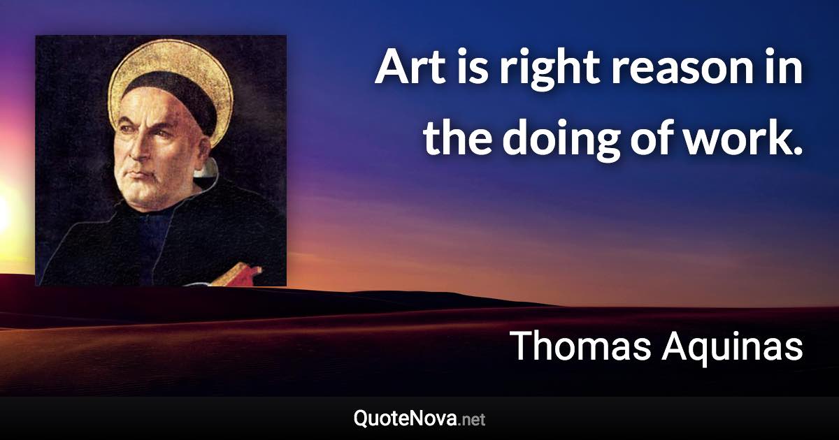 Art is right reason in the doing of work. - Thomas Aquinas quote