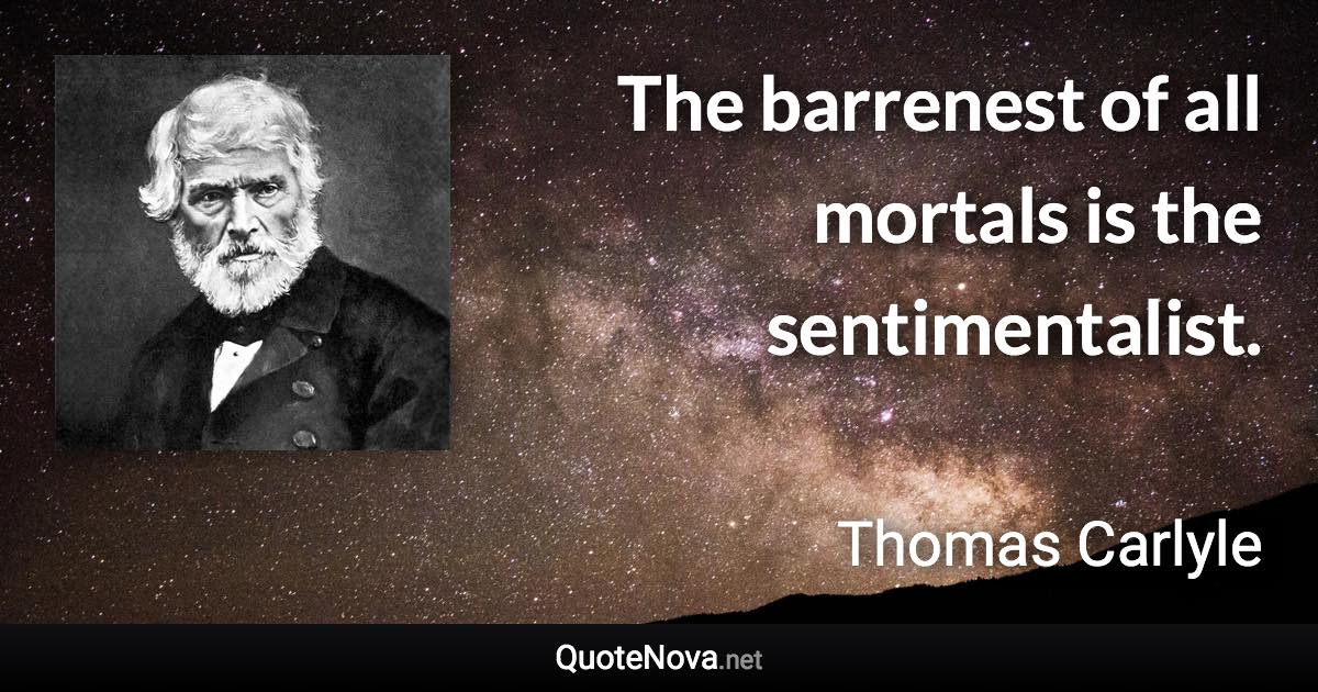 The barrenest of all mortals is the sentimentalist. - Thomas Carlyle quote