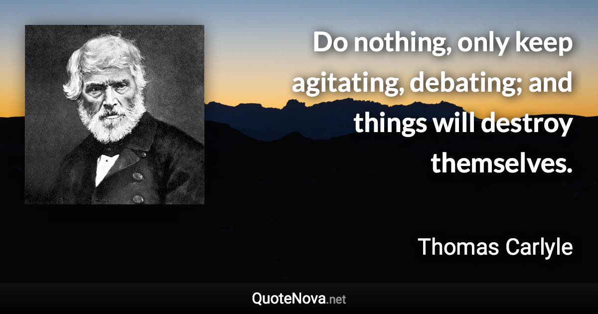 Do nothing, only keep agitating, debating; and things will destroy themselves. - Thomas Carlyle quote