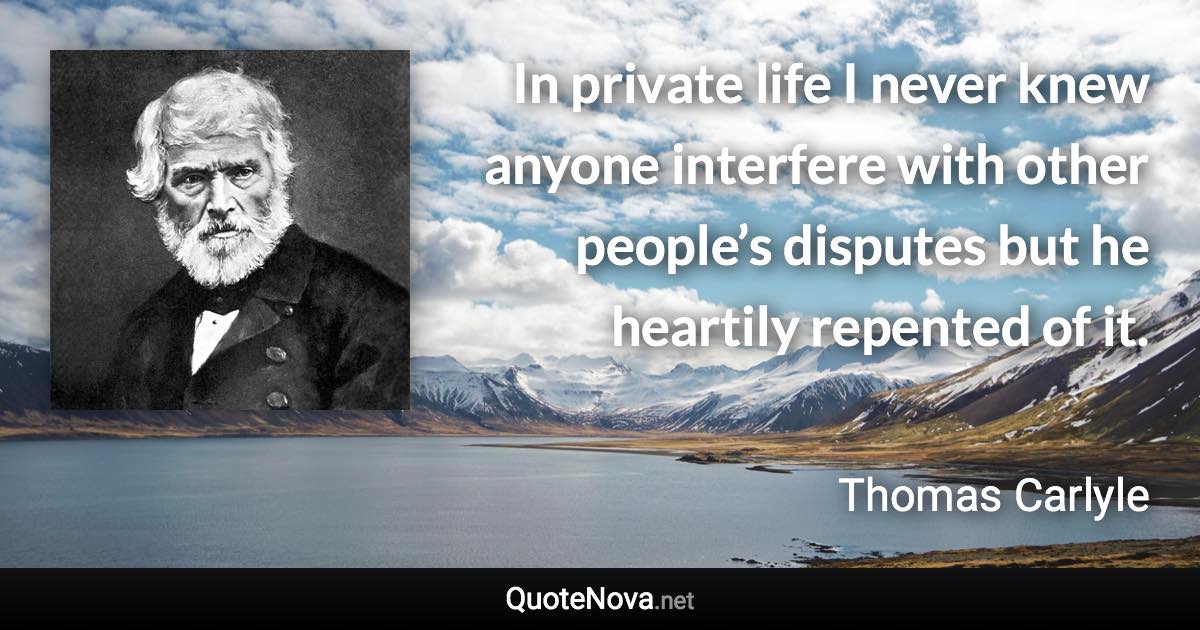 In private life I never knew anyone interfere with other people’s disputes but he heartily repented of it. - Thomas Carlyle quote