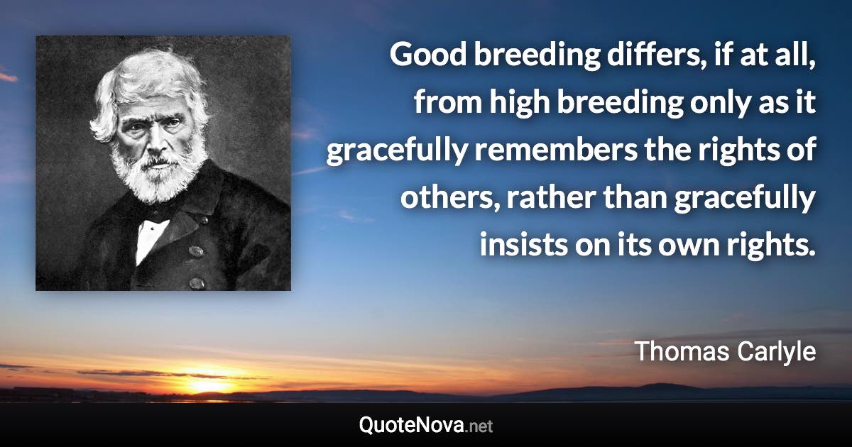 Good breeding differs, if at all, from high breeding only as it gracefully remembers the rights of others, rather than gracefully insists on its own rights. - Thomas Carlyle quote