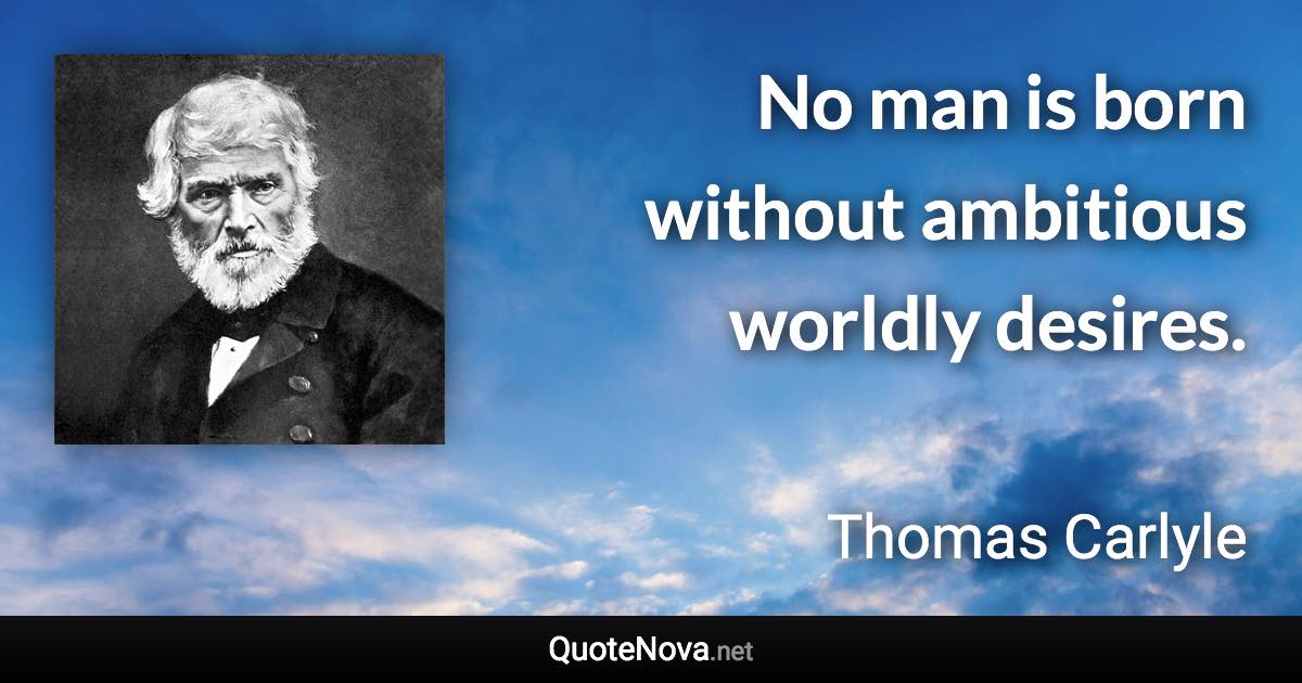 No man is born without ambitious worldly desires. - Thomas Carlyle quote