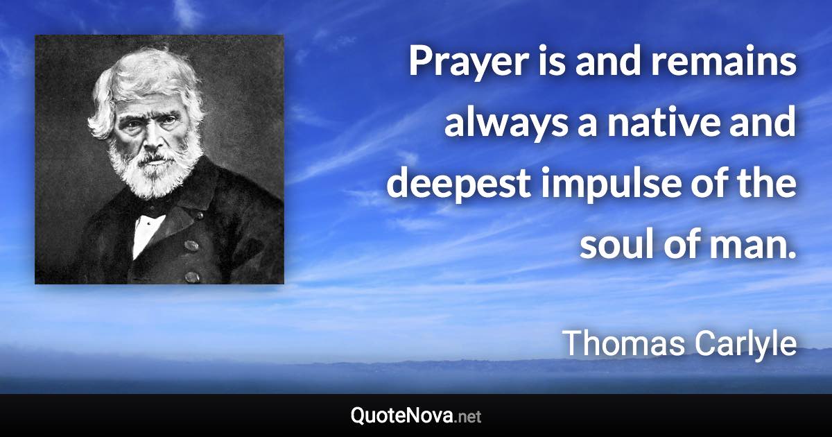 Prayer is and remains always a native and deepest impulse of the soul of man. - Thomas Carlyle quote