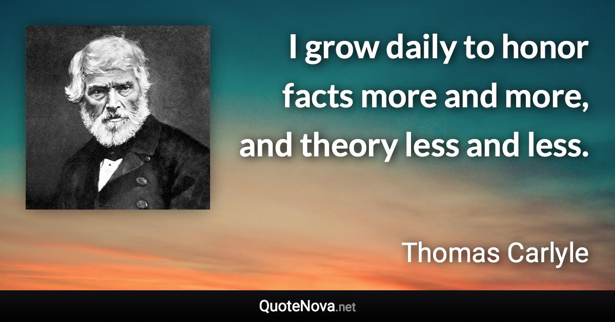 I grow daily to honor facts more and more, and theory less and less. - Thomas Carlyle quote