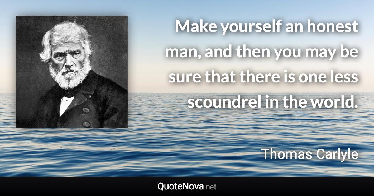 Make yourself an honest man, and then you may be sure that there is one less scoundrel in the world. - Thomas Carlyle quote