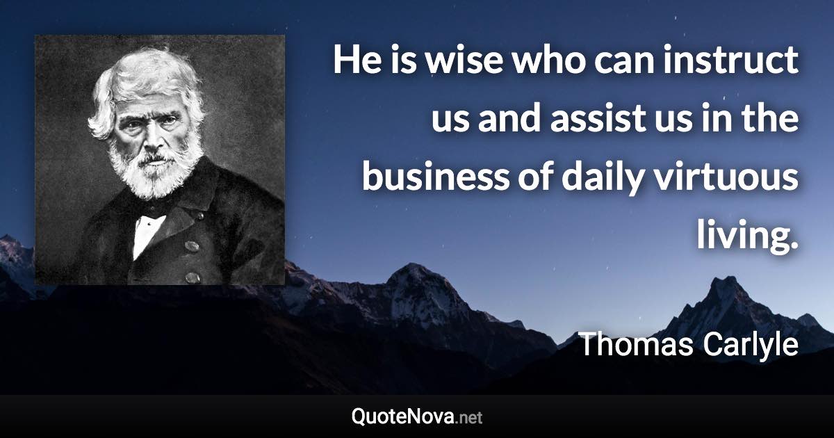 He is wise who can instruct us and assist us in the business of daily virtuous living. - Thomas Carlyle quote