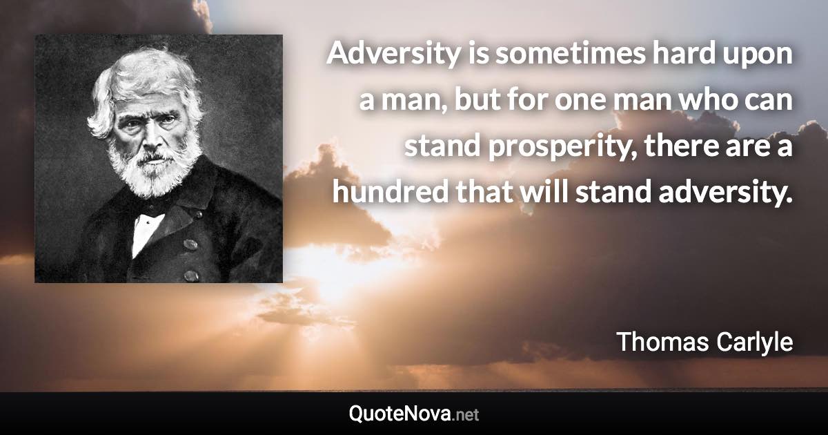 Adversity is sometimes hard upon a man, but for one man who can stand prosperity, there are a hundred that will stand adversity. - Thomas Carlyle quote