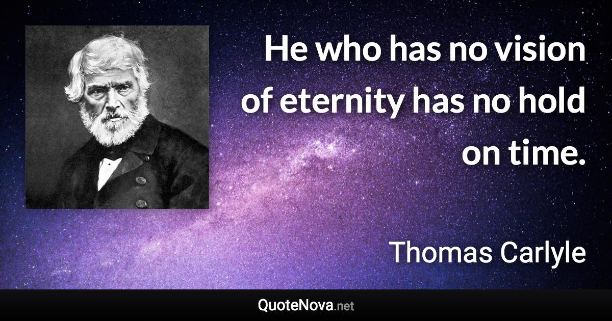 He who has no vision of eternity has no hold on time. - Thomas Carlyle quote