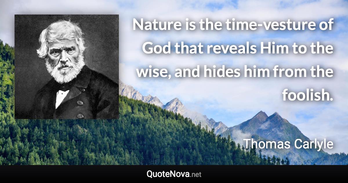 Nature is the time-vesture of God that reveals Him to the wise, and hides him from the foolish. - Thomas Carlyle quote