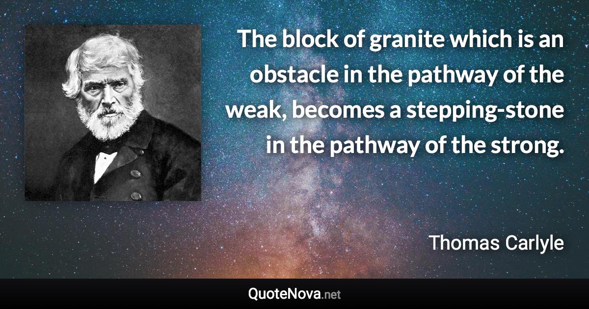 The block of granite which is an obstacle in the pathway of the weak, becomes a stepping-stone in the pathway of the strong. - Thomas Carlyle quote