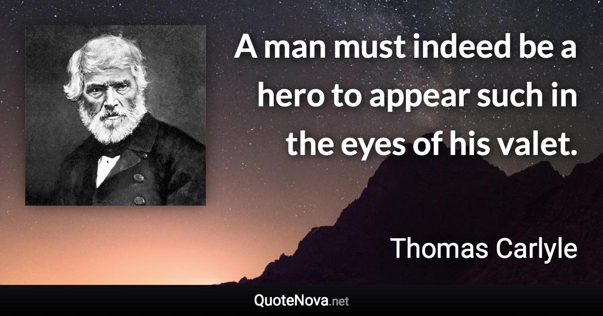 A man must indeed be a hero to appear such in the eyes of his valet. - Thomas Carlyle quote