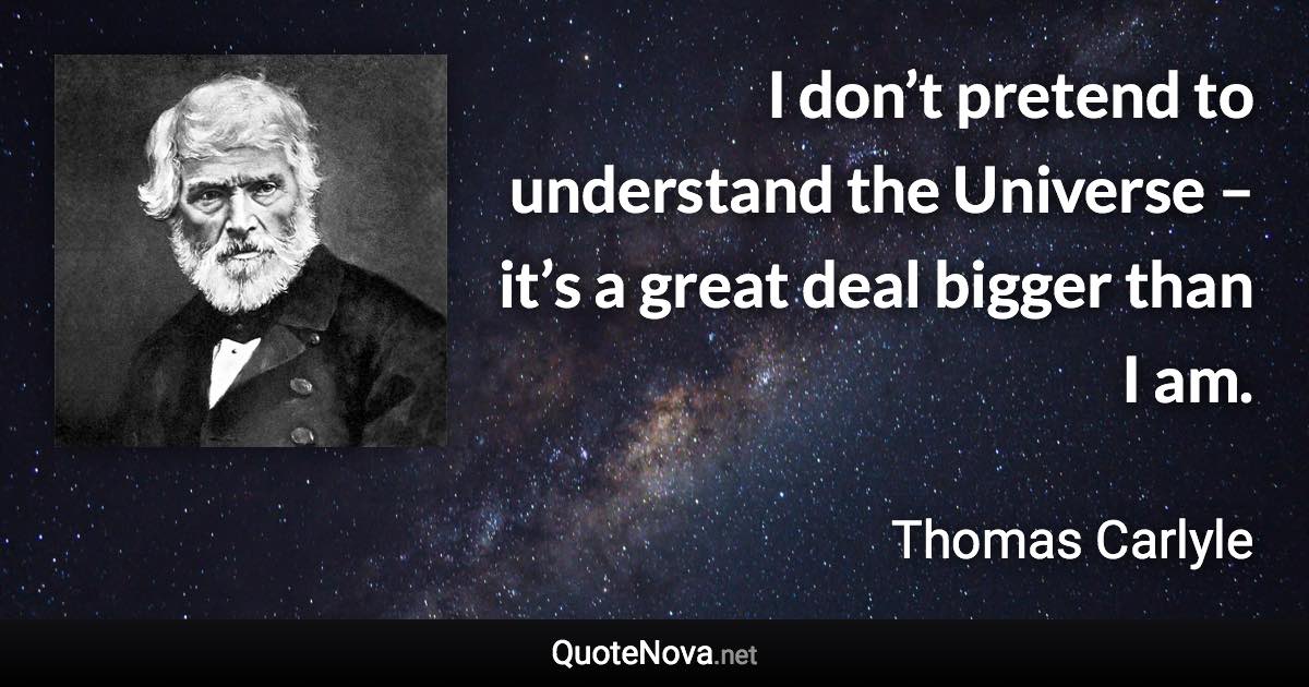 I don’t pretend to understand the Universe – it’s a great deal bigger than I am. - Thomas Carlyle quote