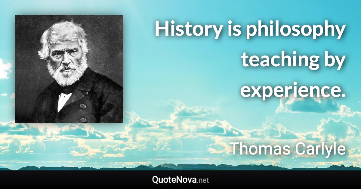 History is philosophy teaching by experience. - Thomas Carlyle quote