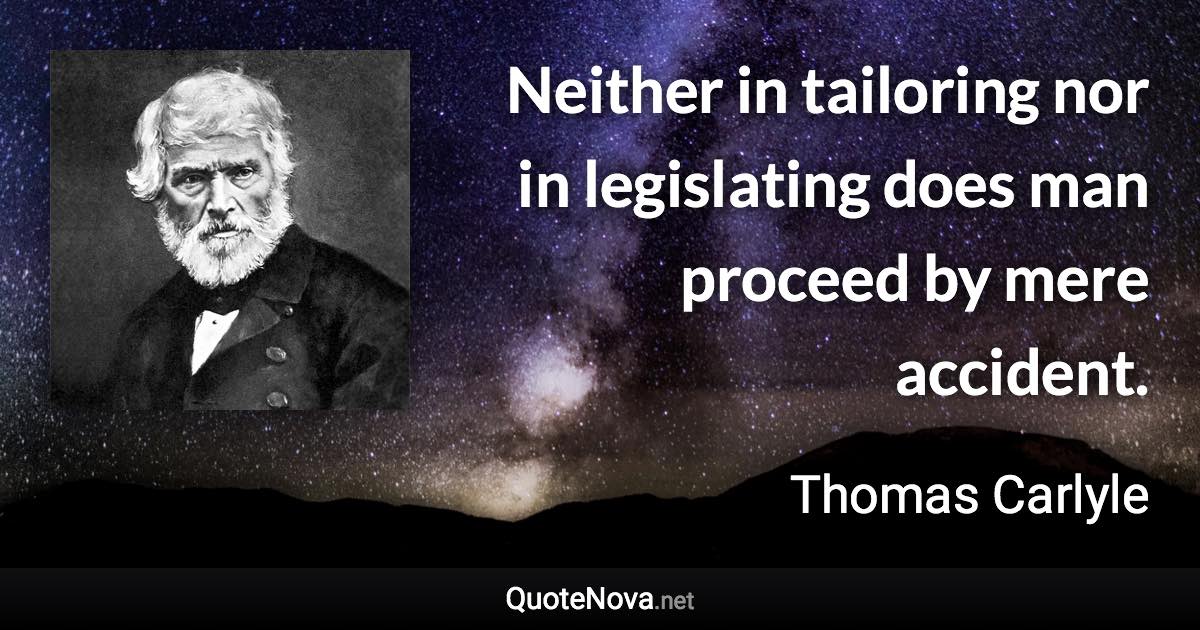 Neither in tailoring nor in legislating does man proceed by mere accident. - Thomas Carlyle quote