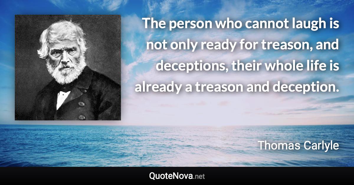 The person who cannot laugh is not only ready for treason, and deceptions, their whole life is already a treason and deception. - Thomas Carlyle quote