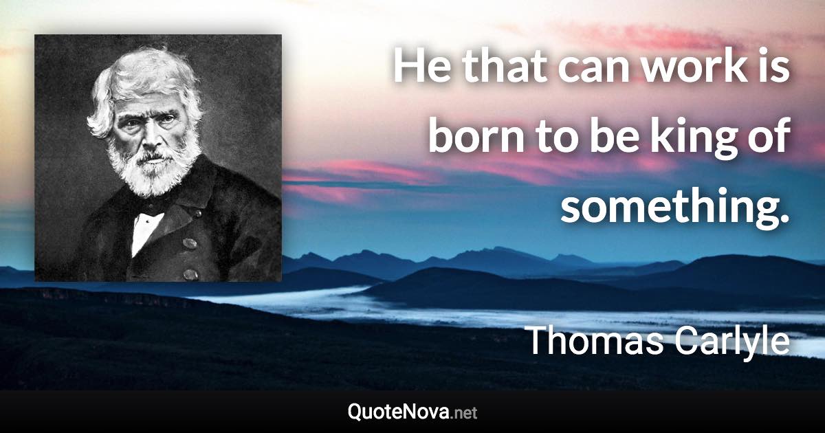 He that can work is born to be king of something. - Thomas Carlyle quote