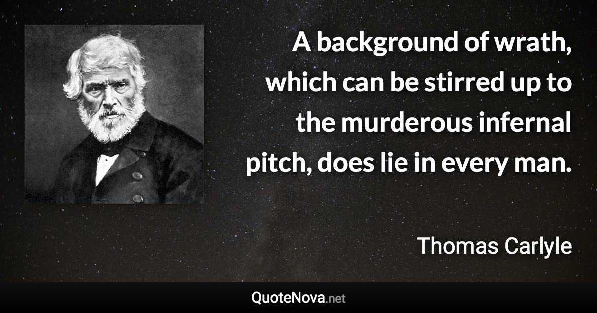 A background of wrath, which can be stirred up to the murderous infernal pitch, does lie in every man. - Thomas Carlyle quote