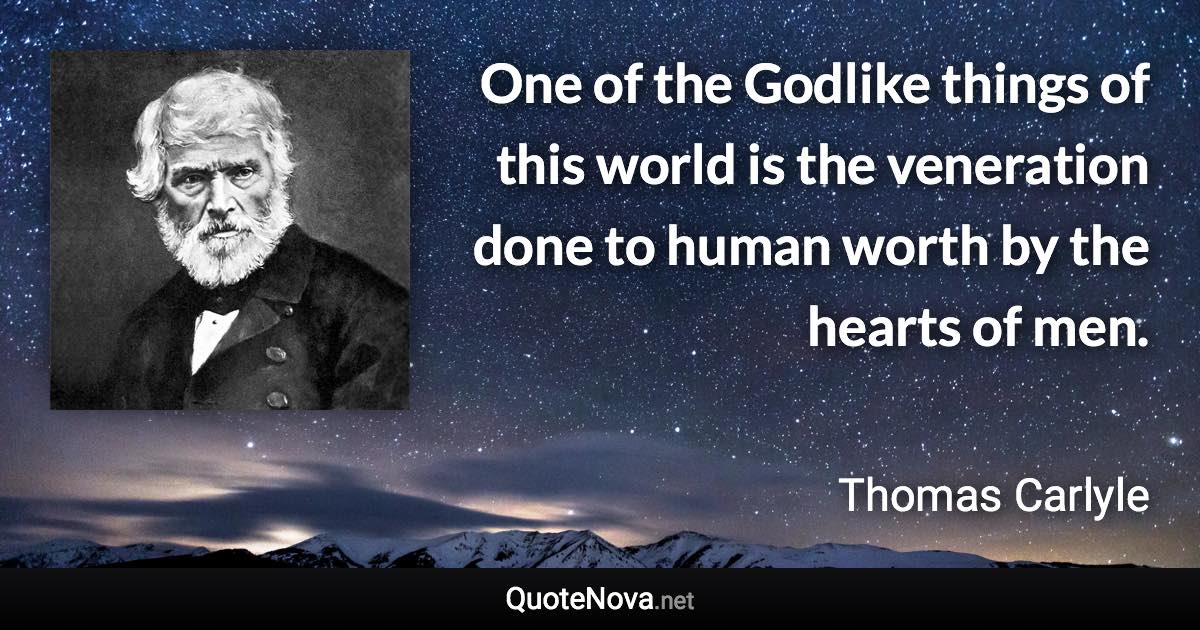 One of the Godlike things of this world is the veneration done to human worth by the hearts of men. - Thomas Carlyle quote
