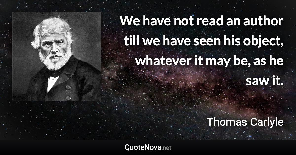 We have not read an author till we have seen his object, whatever it may be, as he saw it. - Thomas Carlyle quote