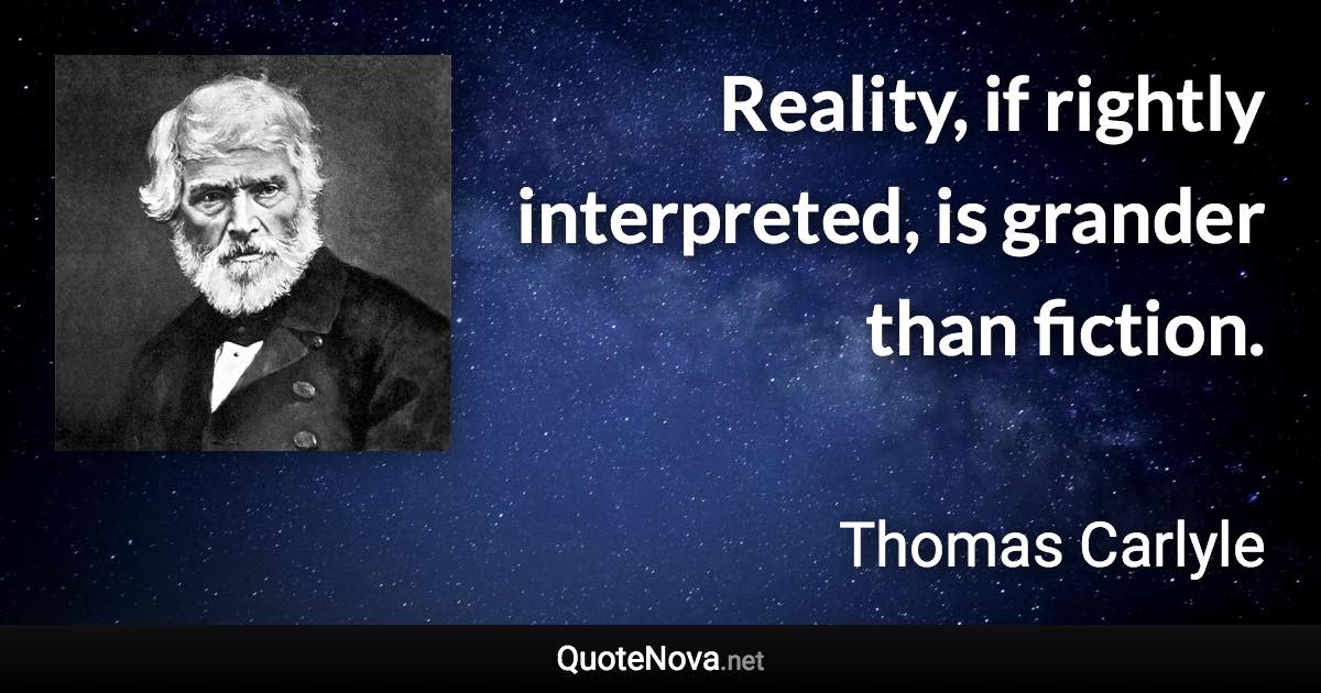 Reality, if rightly interpreted, is grander than fiction. - Thomas Carlyle quote