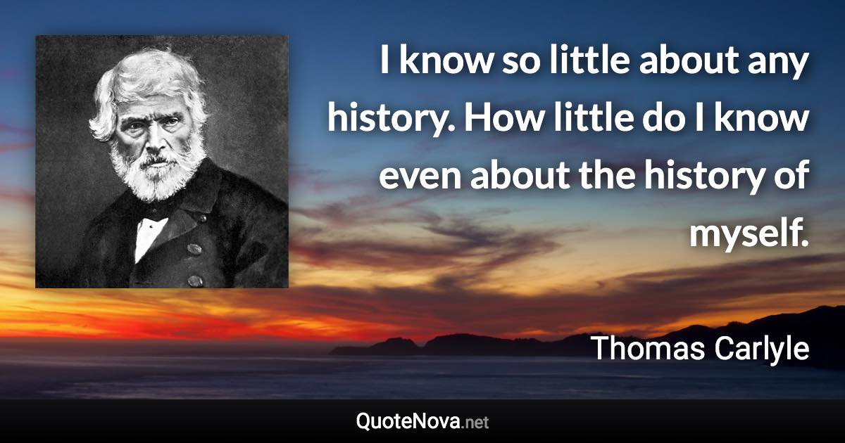 I know so little about any history. How little do I know even about the history of myself. - Thomas Carlyle quote