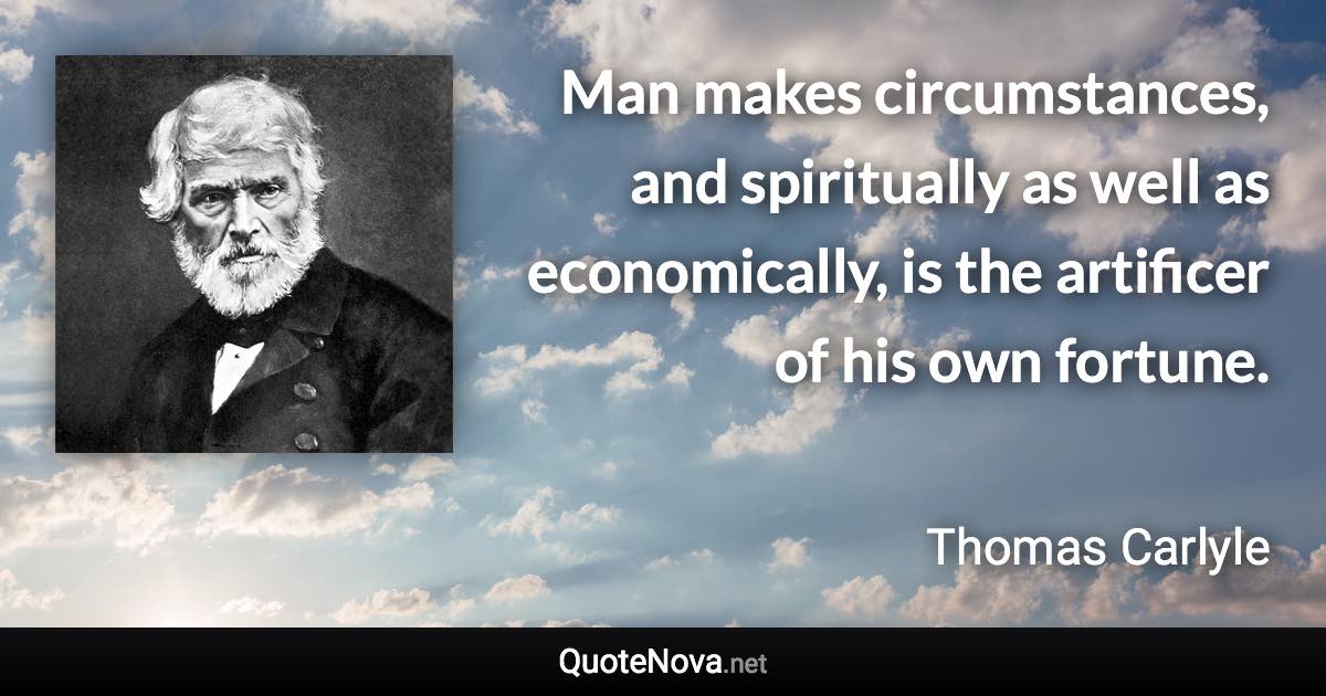 Man makes circumstances, and spiritually as well as economically, is the artificer of his own fortune. - Thomas Carlyle quote