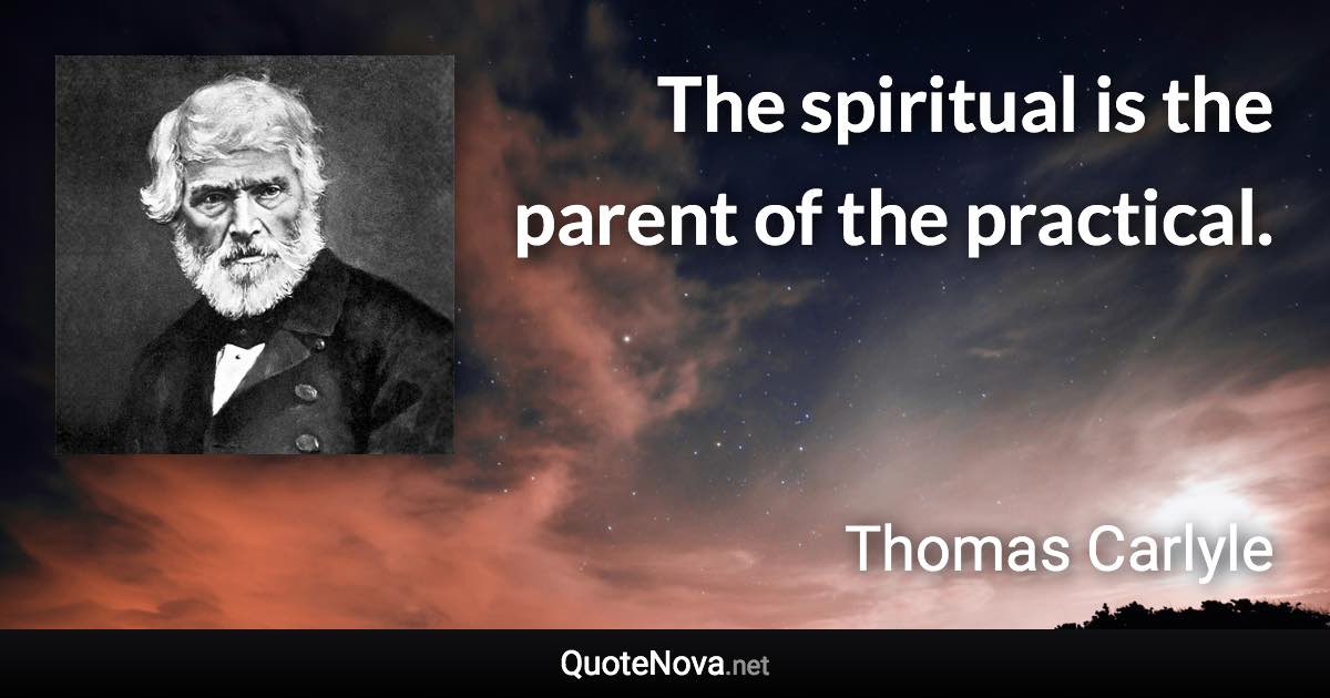 The spiritual is the parent of the practical. - Thomas Carlyle quote