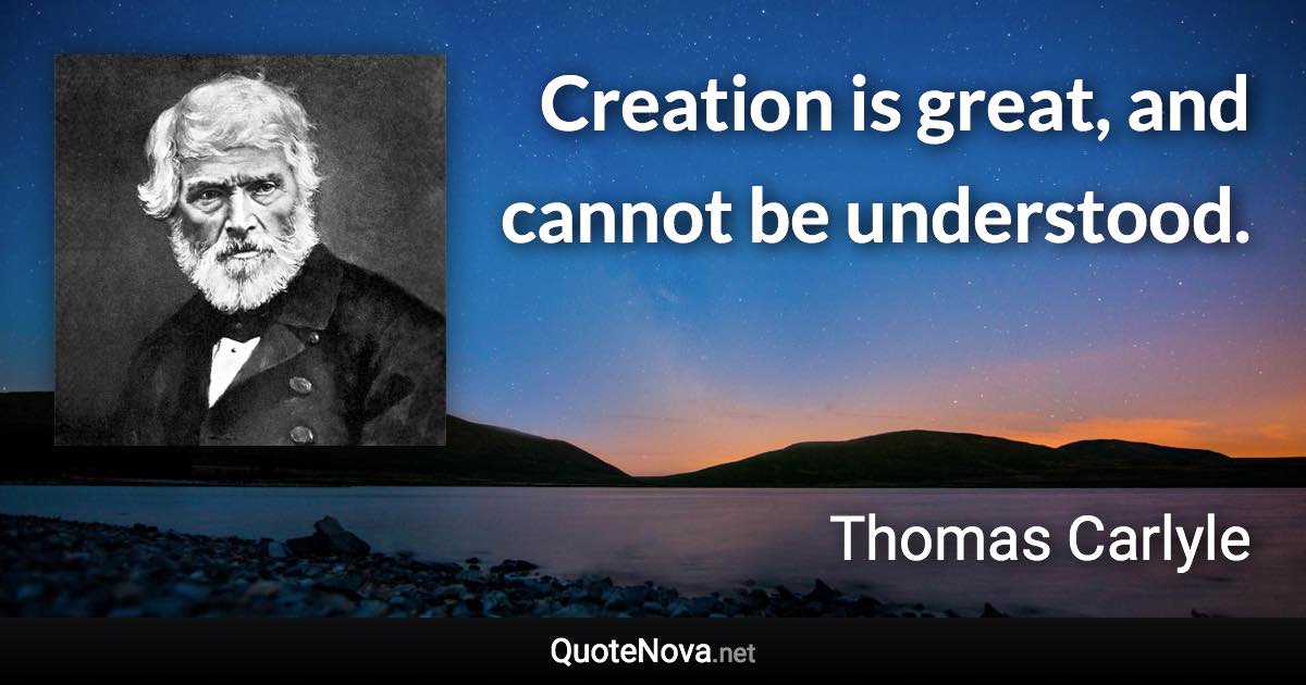 Creation is great, and cannot be understood. - Thomas Carlyle quote