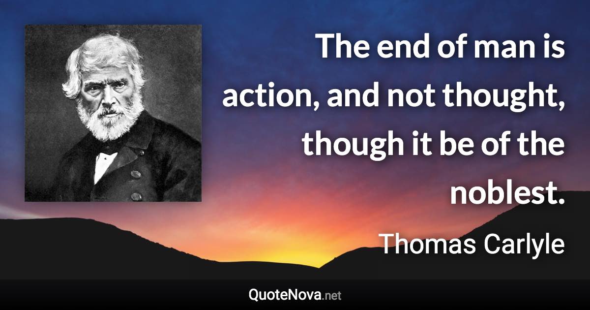 The end of man is action, and not thought, though it be of the noblest. - Thomas Carlyle quote
