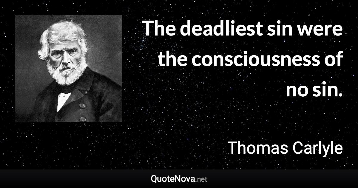 The deadliest sin were the consciousness of no sin. - Thomas Carlyle quote