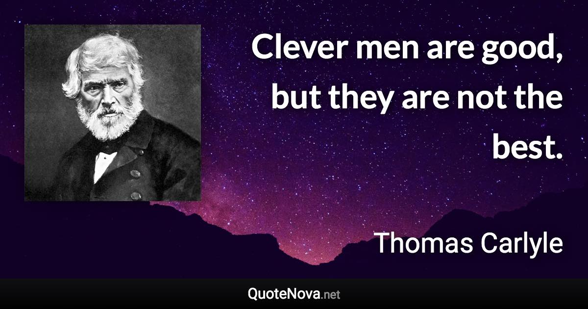 Clever men are good, but they are not the best. - Thomas Carlyle quote