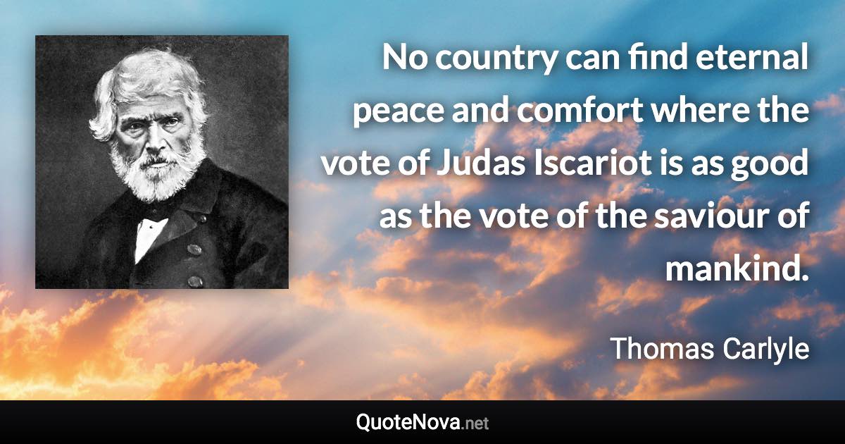 No country can find eternal peace and comfort where the vote of Judas Iscariot is as good as the vote of the saviour of mankind. - Thomas Carlyle quote