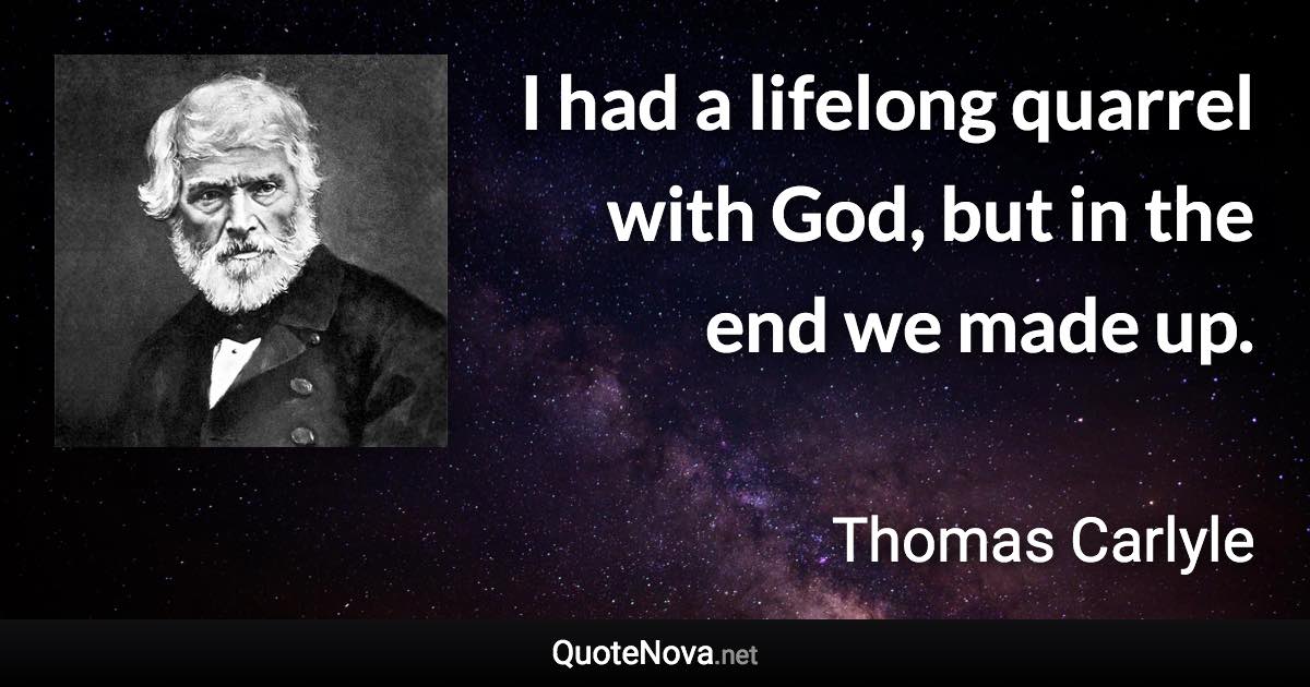 I had a lifelong quarrel with God, but in the end we made up. - Thomas Carlyle quote