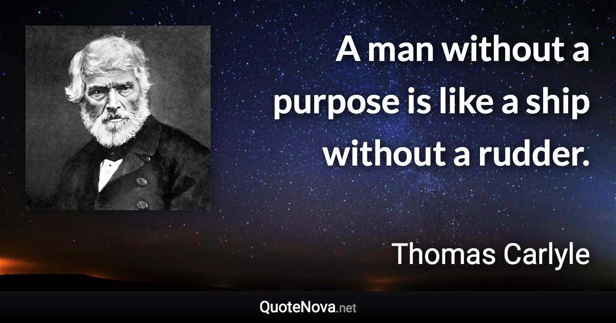 A man without a purpose is like a ship without a rudder. - Thomas Carlyle quote